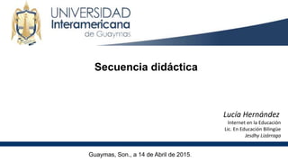 Secuencia didáctica
Guaymas, Son., a 14 de Abril de 2015.
Lucía Hernández
Internet en la Educación
Lic. En Educación Bilingüe
Jesdhy Lizárraga
 