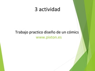 3 actividad
Trabajo practico diseño de un cómics
www.pixton.es
 