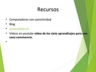 Recursos
• Computadores con conectividad
• Blog
• www.pixton.es
• Videos en youtube video de los siete aprendizajes para una
sana convivencia.
•
 