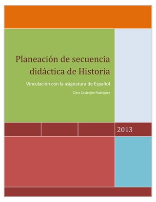 2013
Planeación de secuencia
didáctica de Historia
Vinculación con la asignatura de Español
Clara Castrejón Rodríguez
 