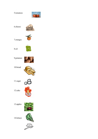 5.tomatoes




6.cheese




7.oranges



8.oil



9.potatoes



10.bread




11.sugar



12.cake




13.apples




14.lettuce
 