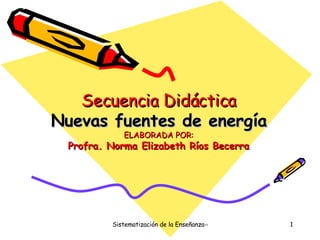 Secuencia Didáctica Nuevas fuentes de energía ELABORADA POR: Profra. Norma Elizabeth Ríos Becerra 