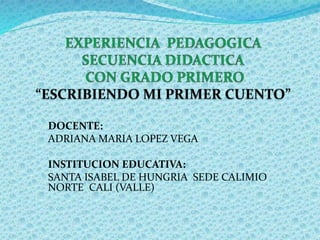 DOCENTE:
ADRIANA MARIA LOPEZ VEGA
INSTITUCION EDUCATIVA:
SANTA ISABEL DE HUNGRIA SEDE CALIMIO
NORTE CALI (VALLE)
 