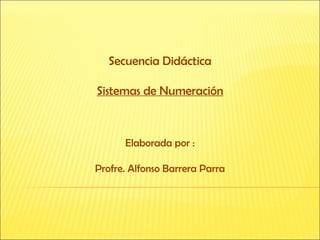 Secuencia Didáctica Sistemas de Numeración Elaborada por : Profre. Alfonso Barrera Parra 