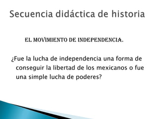 El movimiento de independencia. ¿Fue la lucha de independencia una forma de conseguir la libertad de los mexicanos o fue una simple lucha de poderes? 