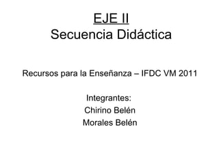 EJE II Secuencia Didáctica Recursos para la Enseñanza – IFDC VM 2011 Integrantes:  Chirino Belén Morales Belén 