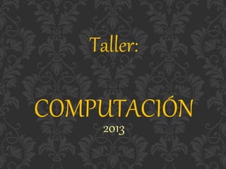 Taller:
COMPUTACIÓN
2013
 