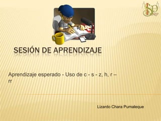 SESIÓN DE APRENDIZAJE
Aprendizaje esperado - Uso de c - s - z, h, r –
rr
Lizardo Chara Pumaleque
 