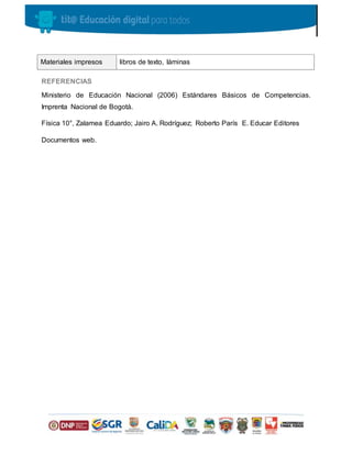 REFERENCIAS
Ministerio de Educación Nacional (2006) Estándares Básicos de Competencias.
Imprenta Nacional de Bogotá.
Física 10°, Zalamea Eduardo; Jairo A. Rodríguez; Roberto París E. Educar Editores
Documentos web.
Materiales impresos libros de texto, láminas
 