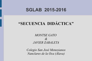SGLAB 2015-2016
“SECUENCIA DIDÁCTICA”
MONTSE GATO
&
JAVIER ZABALETA
Colegio San José Menesianos
Nanclares de la Oca (Álava)
 