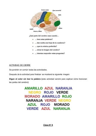 ACTIVIDAD DE CIERRE
Se pondrán en común todas las actividades.
Después de la actividad para finalizar se mostrará la siguiente imagen:
Digan el color sin leer la palabra (esta actividad servirá para explicar cómo funcionan
las partes del cerebro)
Clase N° 8
 