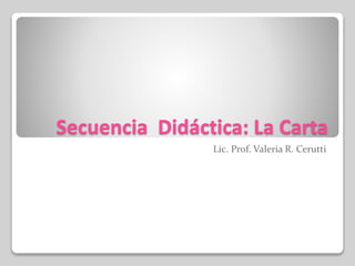 Secuencia Didáctica: La Carta
Lic. Prof. Valeria R. Cerutti
 