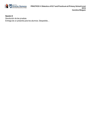 PRACTICE II: Didactics of ELT and Practicum at Primary School Level
2016
Carolina Weigum
Sesión 8
Devolución de las pruebas.
Entrega de un presente para los alumnos. Despedida…
 