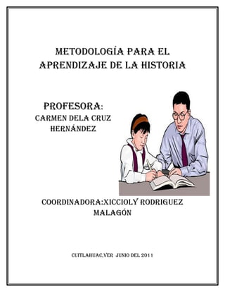 Metodología para el
aprendizaje de la historia


 profesora:
CarMen dela Cruz
   hernández




 Coordinadora:xiCCioly rodriguez
            Malagón




       CuitlahuaC,ver junio del 2011
 