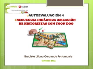 AUTOEVALUACIÓN

4
SECUENCIA DIDÁCTICA :CREACIÓN
DE HISTORIETAS CON TOON DOO

Graciela Liliana Coronado Fustamante
Octubre 2013

 