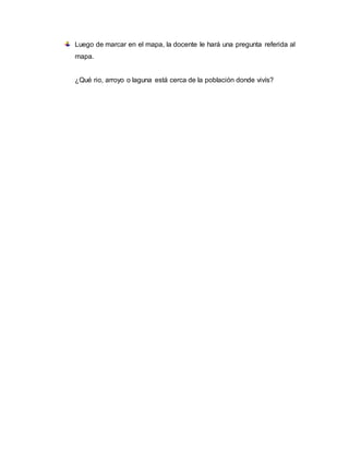 Luego de marcar en el mapa, la docente le hará una pregunta referida al
mapa.
¿Qué rio, arroyo o laguna está cerca de la población donde vivís?
 