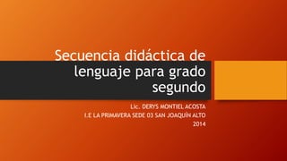 Secuencia didáctica de
lenguaje para grado
segundo
Lic. DERYS MONTIEL ACOSTA
I.E LA PRIMAVERA SEDE 03 SAN JOAQUÍN ALTO
2014
 