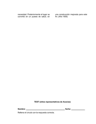 necesidad. Posteriormente el lugar se
convirtió en un puesto de salud, en
una construcción mejorada para este
fin. (Año 1959)
TEST (sitios representativos de Acacías)
Nombre: _____________________________________ fecha: _____________
Rellena el círculo con la respuesta correcta.
 