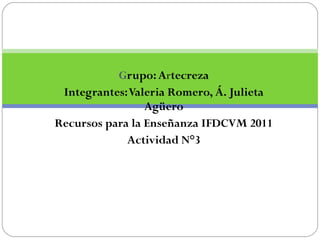 G rupo: A r tecreza Integrantes: Valeria Romero, Á. Julieta Agüero Recursos para la Enseñanza IFDCVM 2011 Actividad N°3 FOTONOVELA-HISTORIETA 