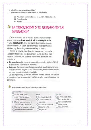 13
1. ¿Quiénes son los protagonistas?
2. Completen con sus propias palabras el episodio.
a) Peter Pan comprueba que su sombra no se une a él.
b) Peter intenta _________________________________
c) Wendy ______________________________________
LA DESCRIPCIÓN Y EL RETRATO EN LA
NARRACIÓN
Marquen con una cruz la respuesta apropiada.
 