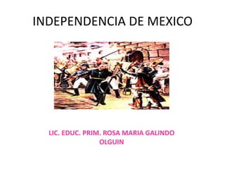 INDEPENDENCIA DE MEXICO LIC. EDUC. PRIM. ROSA MARIA GALINDO OLGUIN 
