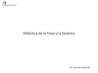 Didáctica de la Física y la Química
Didáctica de la Física y la Química
Dr. Germán Gallardo
 