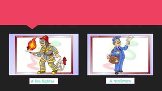 A fire fighter A mailman
 