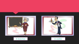 A teacher A waiter
 