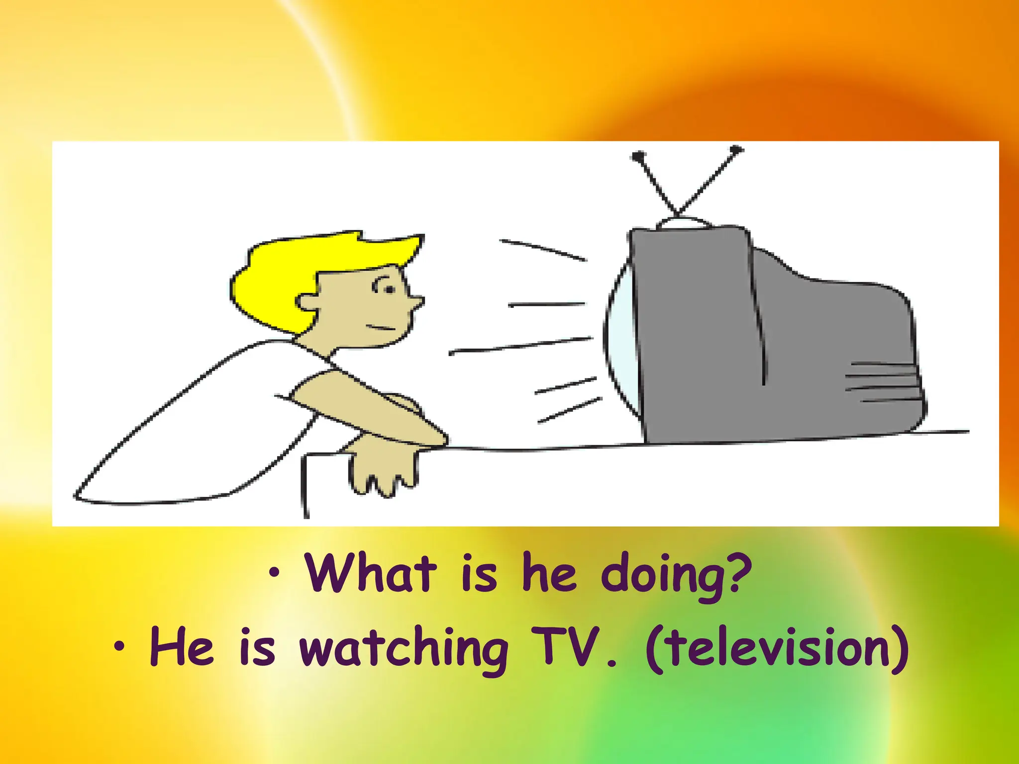 • What is he doing?
• He is watching TV. (television)
 