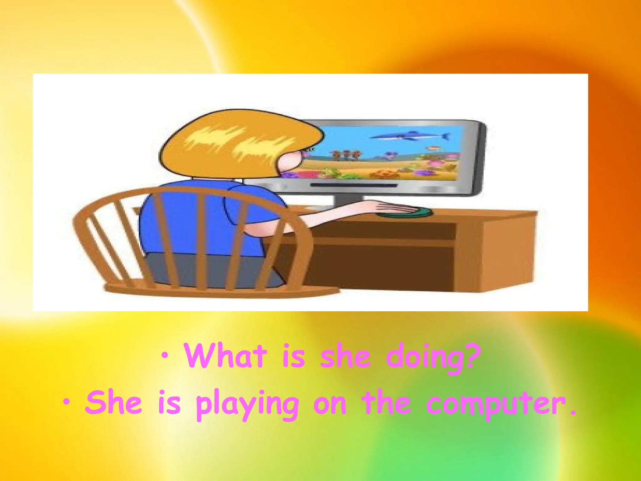 • What is she doing?
• She is playing on the computer.
 