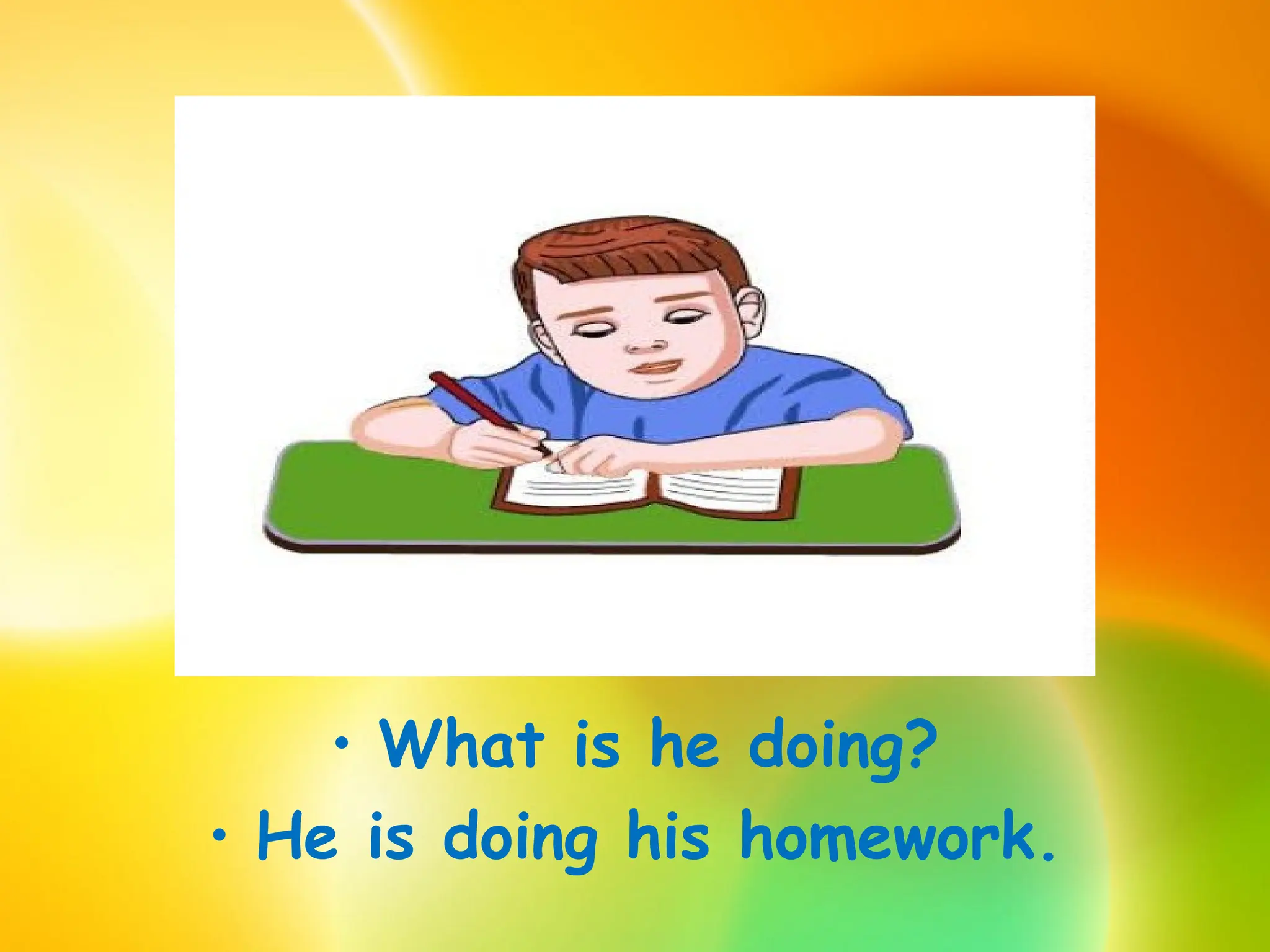 • What is he doing?
• He is doing his homework.
 