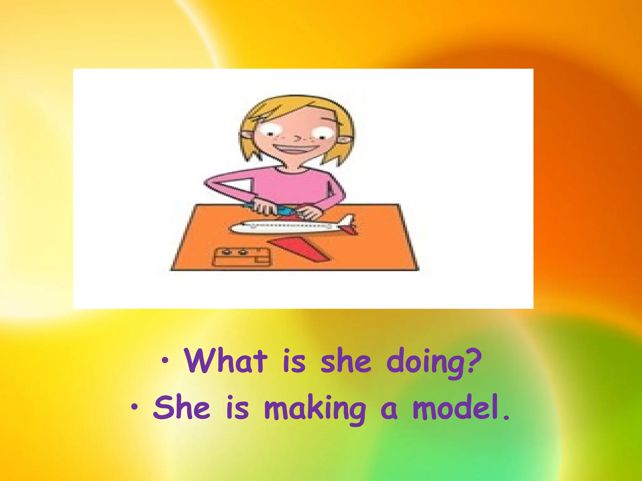 • What is she doing?
• She is making a model.
 