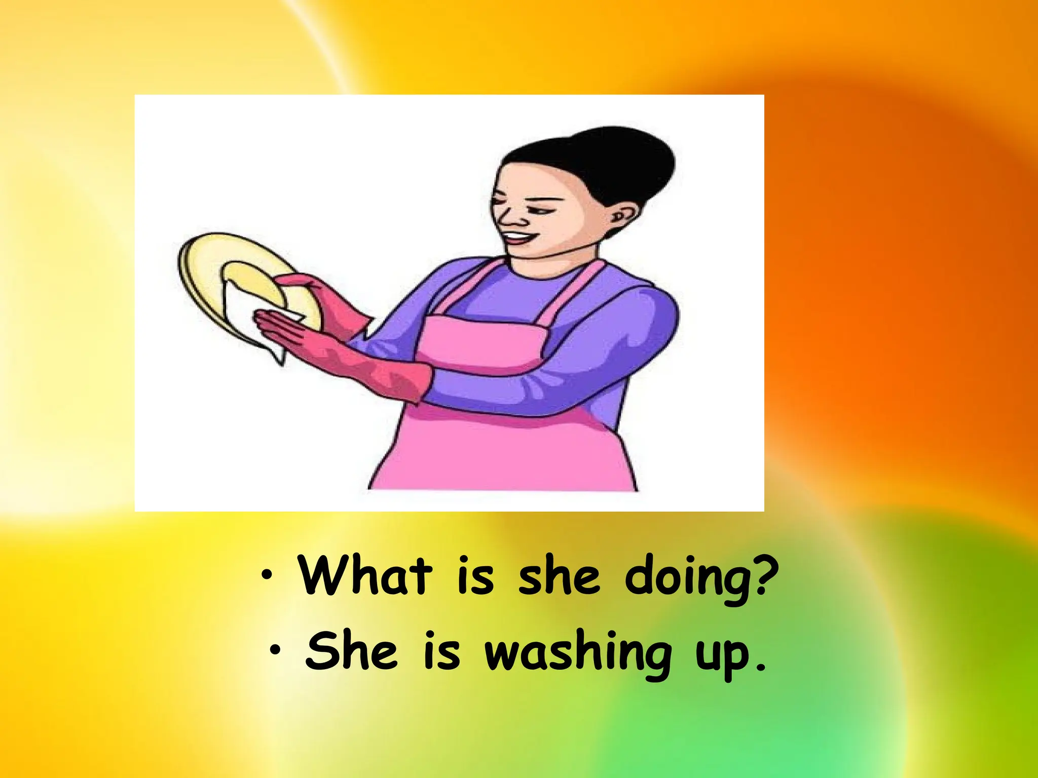 • What is she doing?
• She is washing up.
 