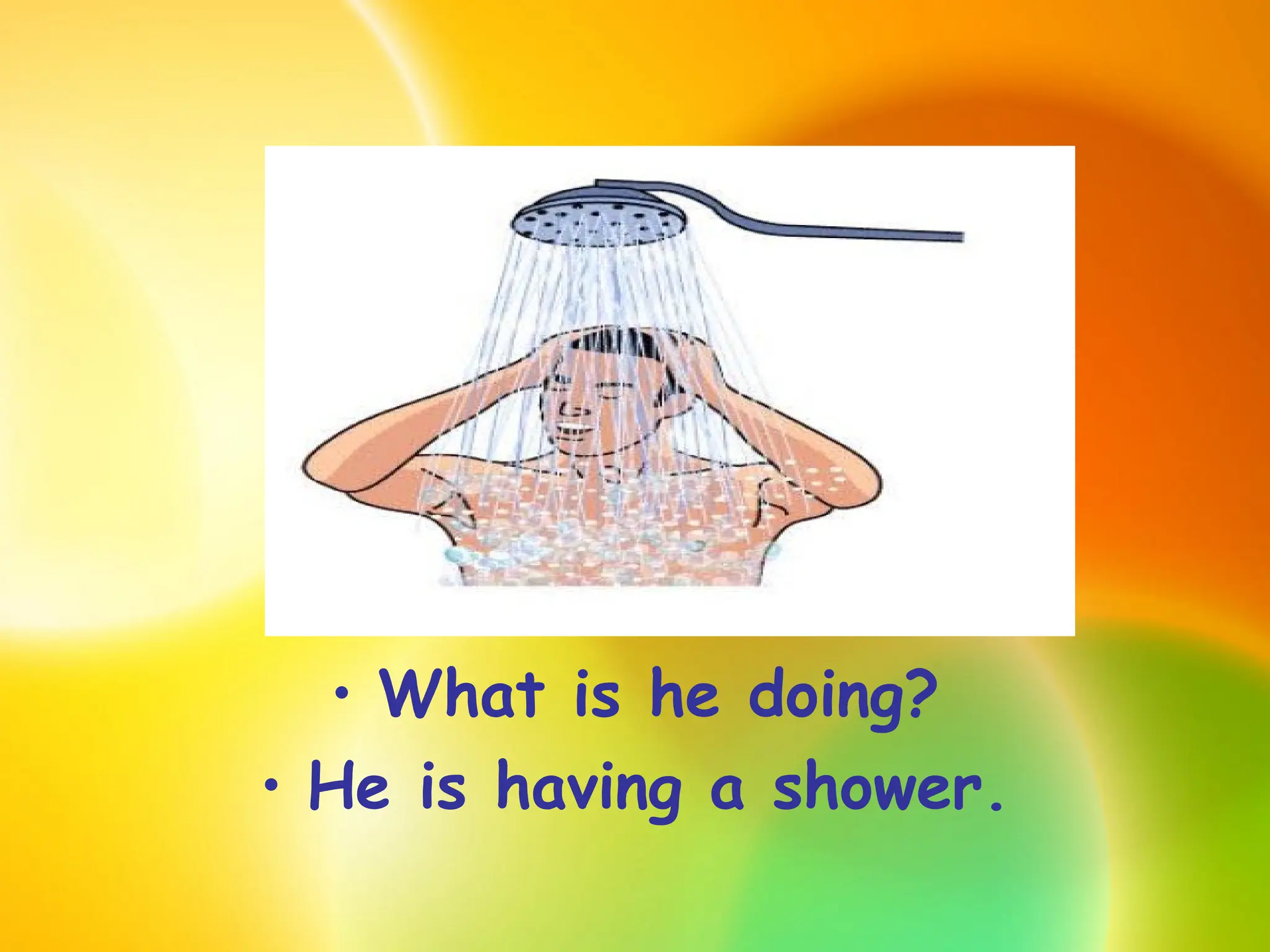 • What is he doing?
• He is having a shower.
 