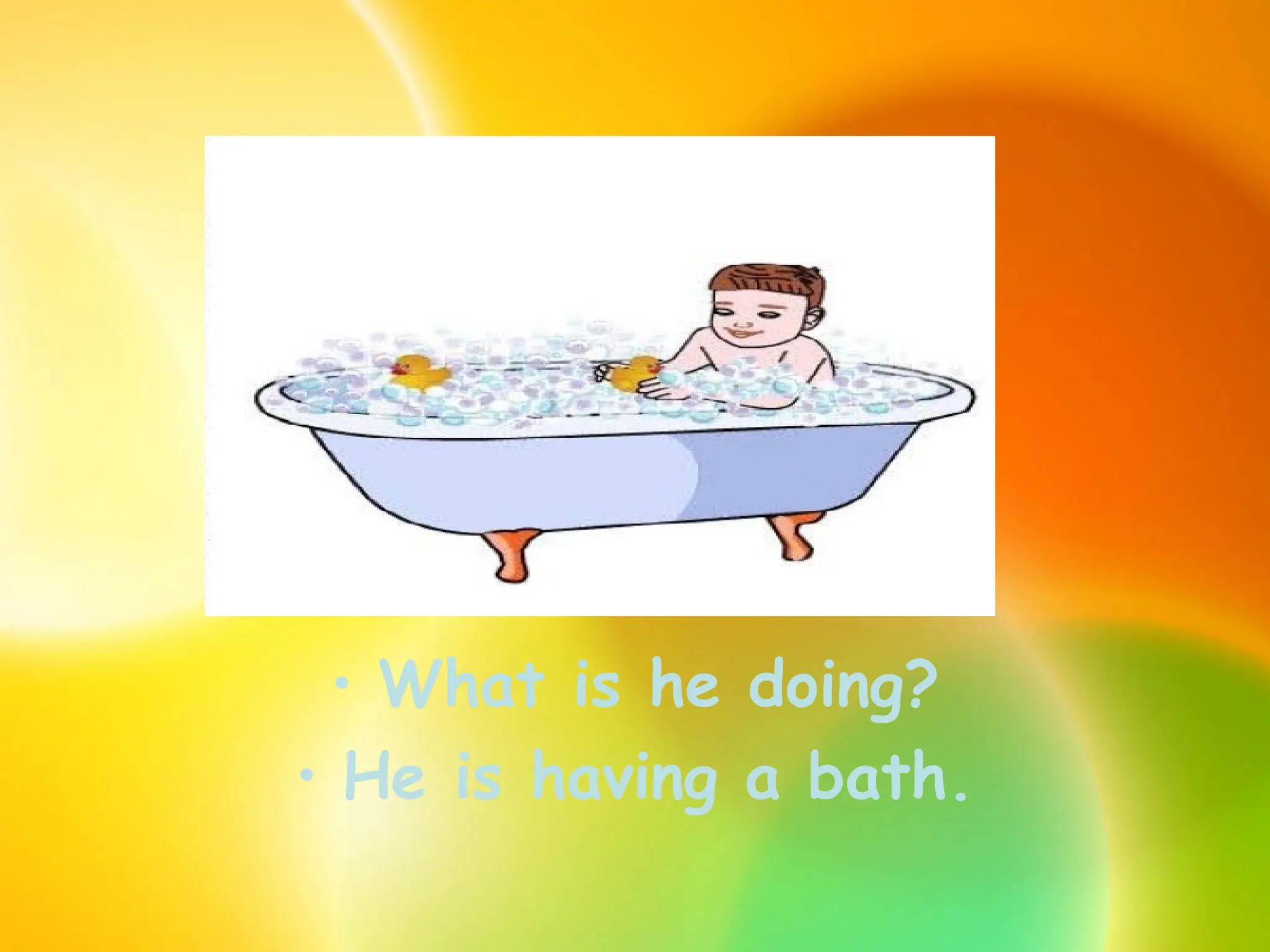 • What is he doing?
• He is having a bath.
 