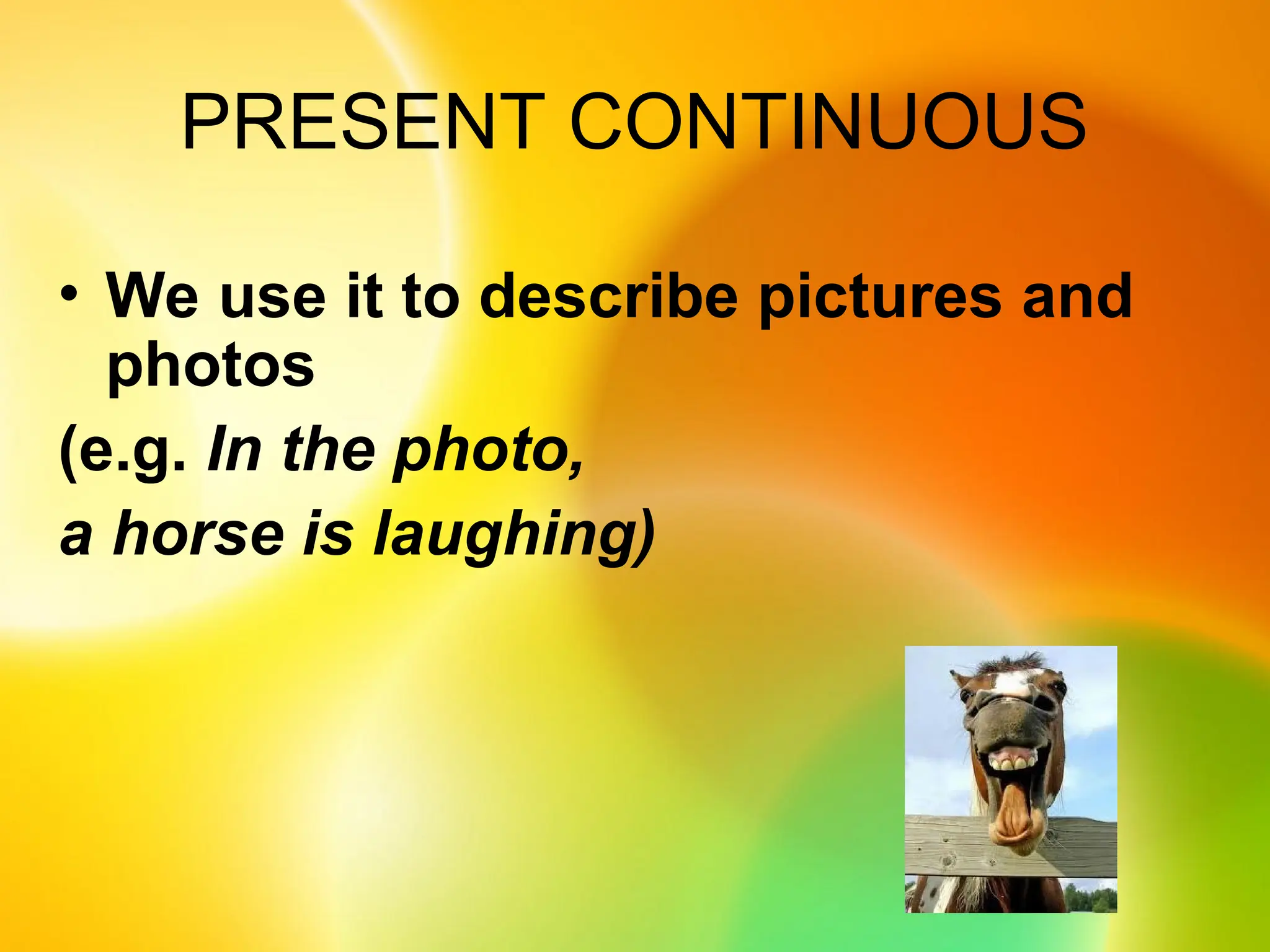 PRESENT CONTINUOUS
• We use it to describe pictures and
photos
(e.g. In the photo,
a horse is laughing)
 