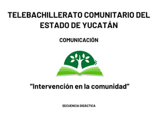TELEBACHILLERATO COMUNITARIO DEL
ESTADO DE YUCATÁN
COMUNICACIÓN
SECUENCIA DIDÁCTICA
“Intervención en la comunidad”
 