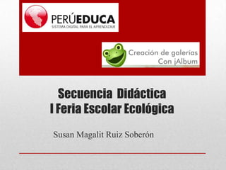 Secuencia Didáctica
I Feria Escolar Ecológica
Susan Magalit Ruiz Soberón

 
