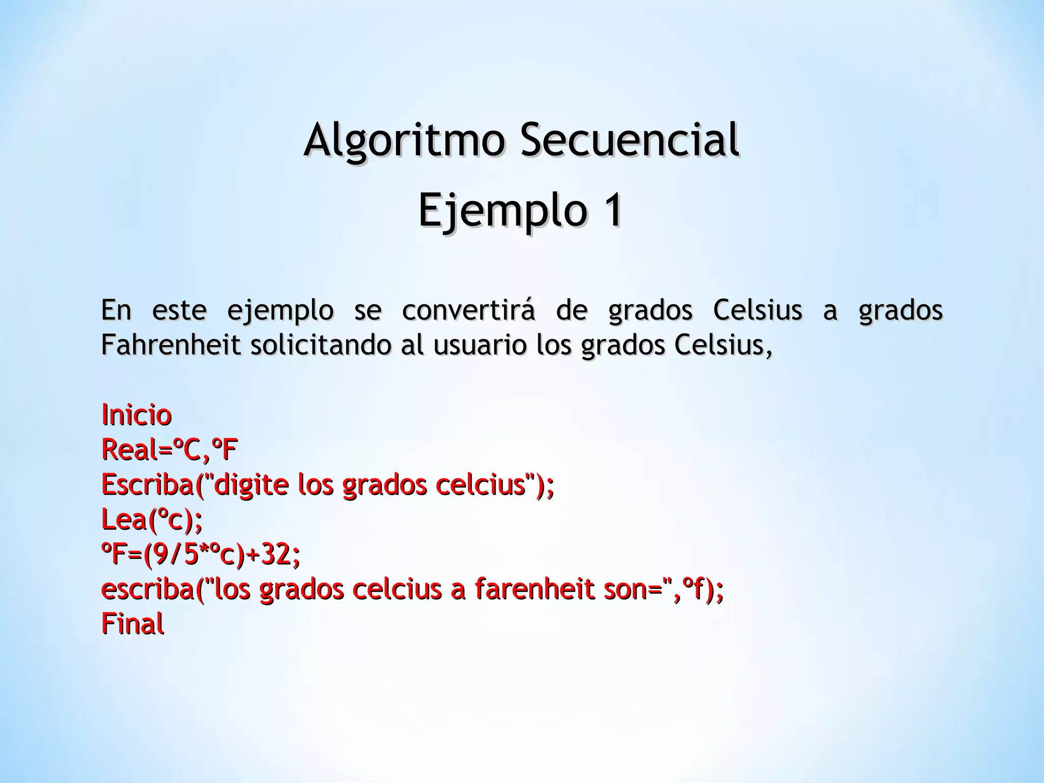 Algoritmo Secuencial Ejemplo 1 En este ejemplo se convertirá de grados Celsius a grados Fahrenheit solicitando al usuario los grados Celsius, Inicio  Real=ºC,ºF  Escriba("digite los grados celcius");  Lea(ºc);  ºF=(9/5*ºc)+32;  escriba("los grados celcius a farenheit son=",ºf);  Final  