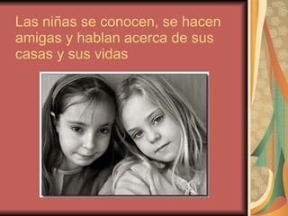 Las niñas se conocen, se hacen amigas y hablan acerca de sus casas y sus vidas 