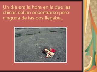 Un día era la hora en la que las chicas solían encontrarse pero ninguna de las dos llegaba.. 