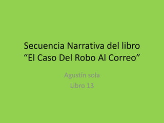 Secuencia Narrativa del libro
“El Caso Del Robo Al Correo”
          Agustín sola
           Libro 13
 