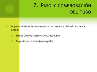 7. Paso y comprobación del tuboAl pasar el tubo debe comprobarse que este ubicado en la vía aerea: Signos Clínicos (auscultacion, SatO2, Rx)Dispositivos técnicos (capnografo)
