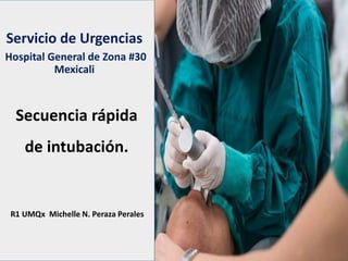Secuencia rápida
de intubación.
R1 UMQx Michelle N. Peraza Perales
Servicio de Urgencias
Hospital General de Zona #30
Mexicali
 