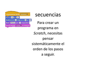 secuencias
Para crear un
programa en
Scratch, necesitas
pensar
sistemáticamente el
orden de los pasos
a seguir.
 