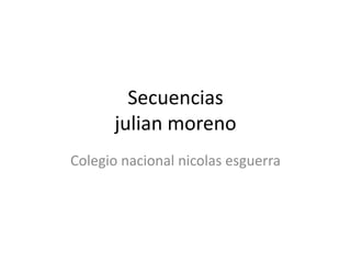 Secuencias
julian moreno
Colegio nacional nicolas esguerra
 