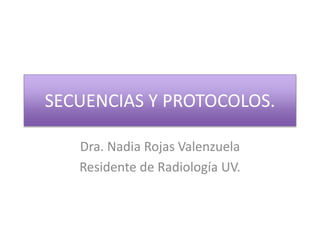 SECUENCIAS Y PROTOCOLOS.
Dra. Nadia Rojas Valenzuela
Residente de Radiología UV.
 