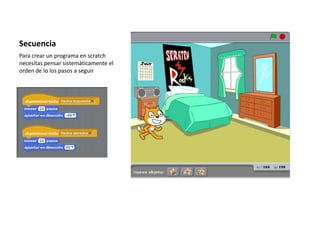 Secuencia
Para crear un programa en scratch
necesitas pensar sistemáticamente el
orden de lo los pasos a seguir
 