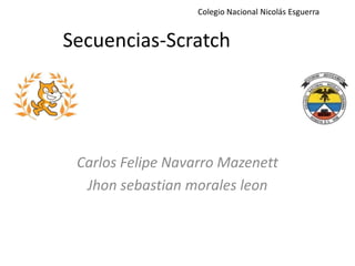 Secuencias-Scratch
Carlos Felipe Navarro Mazenett
Jhon sebastian morales leon
Colegio Nacional Nicolás Esguerra
 