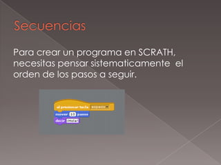 Para crear un programa en SCRATH,
necesitas pensar sistematicamente el
orden de los pasos a seguir.
 